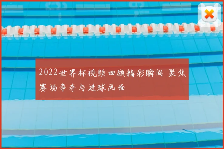2022世界杯视频回顾精彩瞬间 聚焦赛场争夺与进球画面