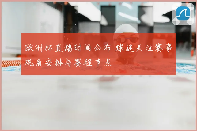 欧洲杯直播时间公布 球迷关注赛事观看安排与赛程节点