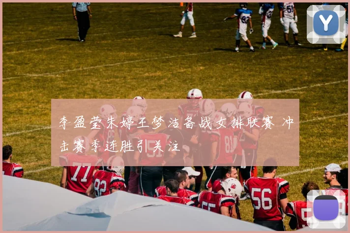李盈莹朱婷王梦洁备战女排联赛 冲击赛季连胜引关注
