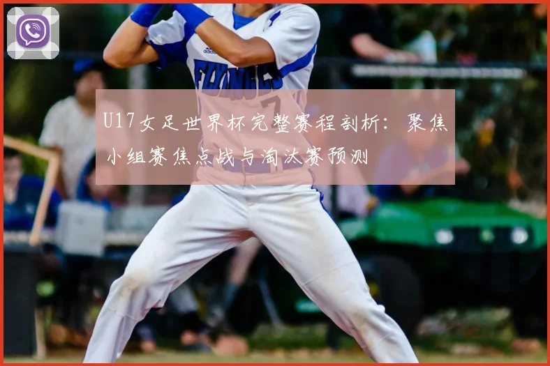 U17女足世界杯完整赛程剖析:聚焦小组赛焦点战与淘汰赛预测