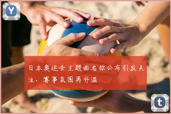 日本奥运会主题曲名称公布引发关注,赛事氛围再升温