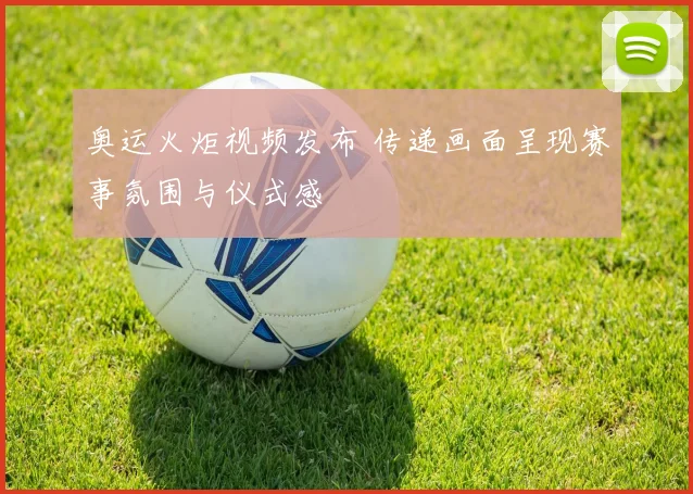 奥运火炬视频发布 传递画面呈现赛事氛围与仪式感