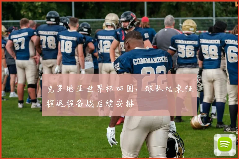 克罗地亚世界杯回国,球队结束征程返程备战后续安排