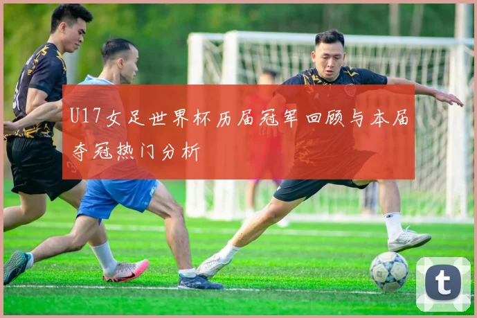 U17女足世界杯历届冠军回顾与本届夺冠热门分析