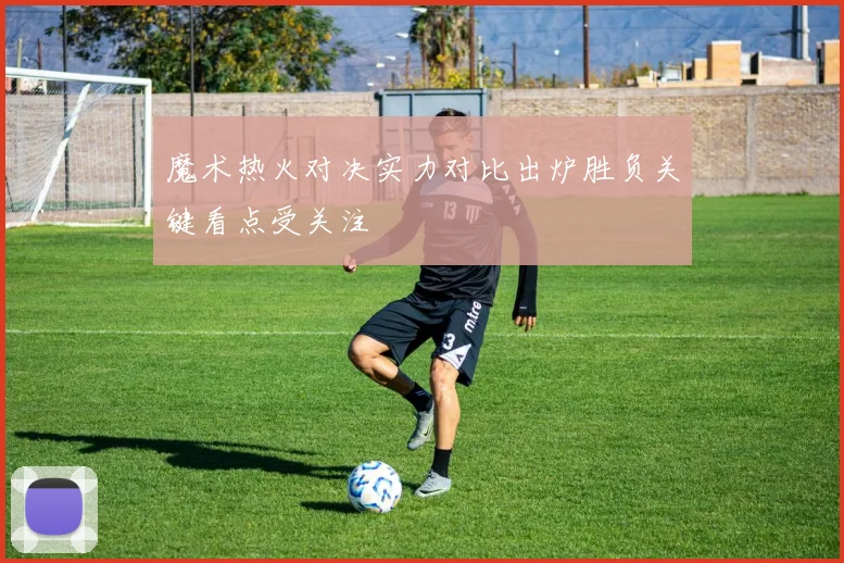 魔术热火对决实力对比出炉胜负关键看点受关注